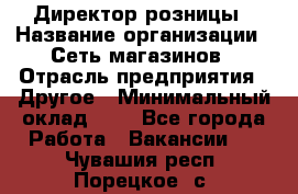 Директор розницы › Название организации ­ Сеть магазинов › Отрасль предприятия ­ Другое › Минимальный оклад ­ 1 - Все города Работа » Вакансии   . Чувашия респ.,Порецкое. с.